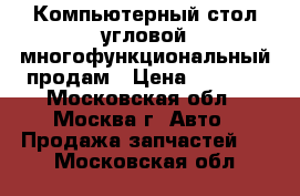 Компьютерный стол угловой многофункциональный продам › Цена ­ 2 500 - Московская обл., Москва г. Авто » Продажа запчастей   . Московская обл.
